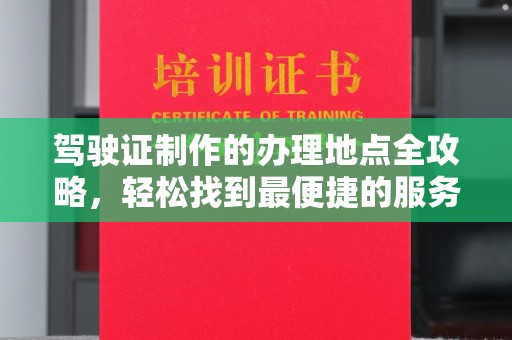 沙河口驾驶证制作的办理地点全攻略，轻松找到最便捷的服务点